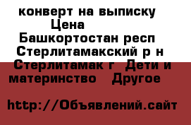 конверт на выписку › Цена ­ 1 000 - Башкортостан респ., Стерлитамакский р-н, Стерлитамак г. Дети и материнство » Другое   